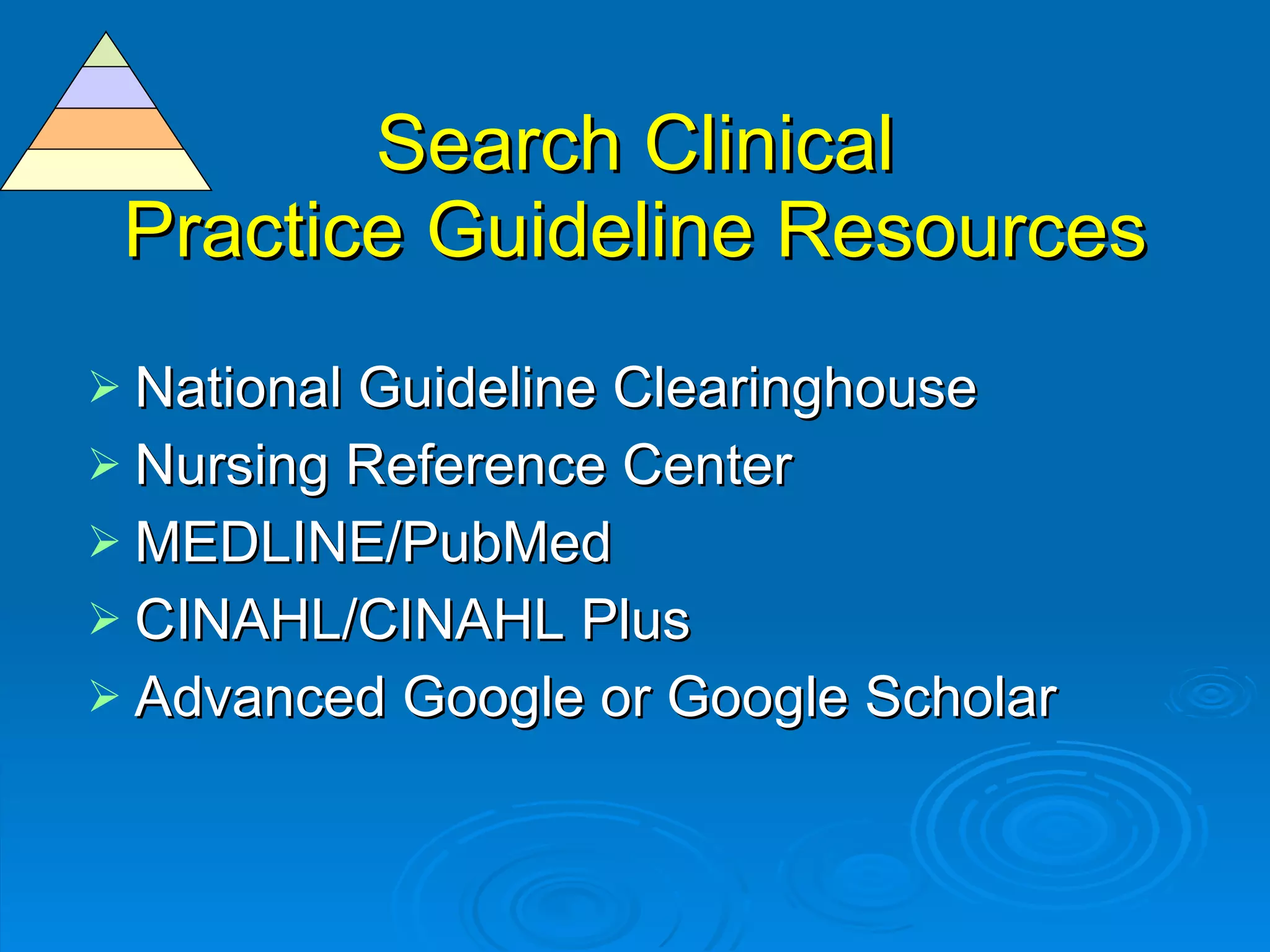 Search Clinical Practice Guideline Resources National Guideline Clearinghouse Nursing Reference Center MEDLINE/PubMed CINAHL/CINAHL Plus Advanced Google or Google Scholar  