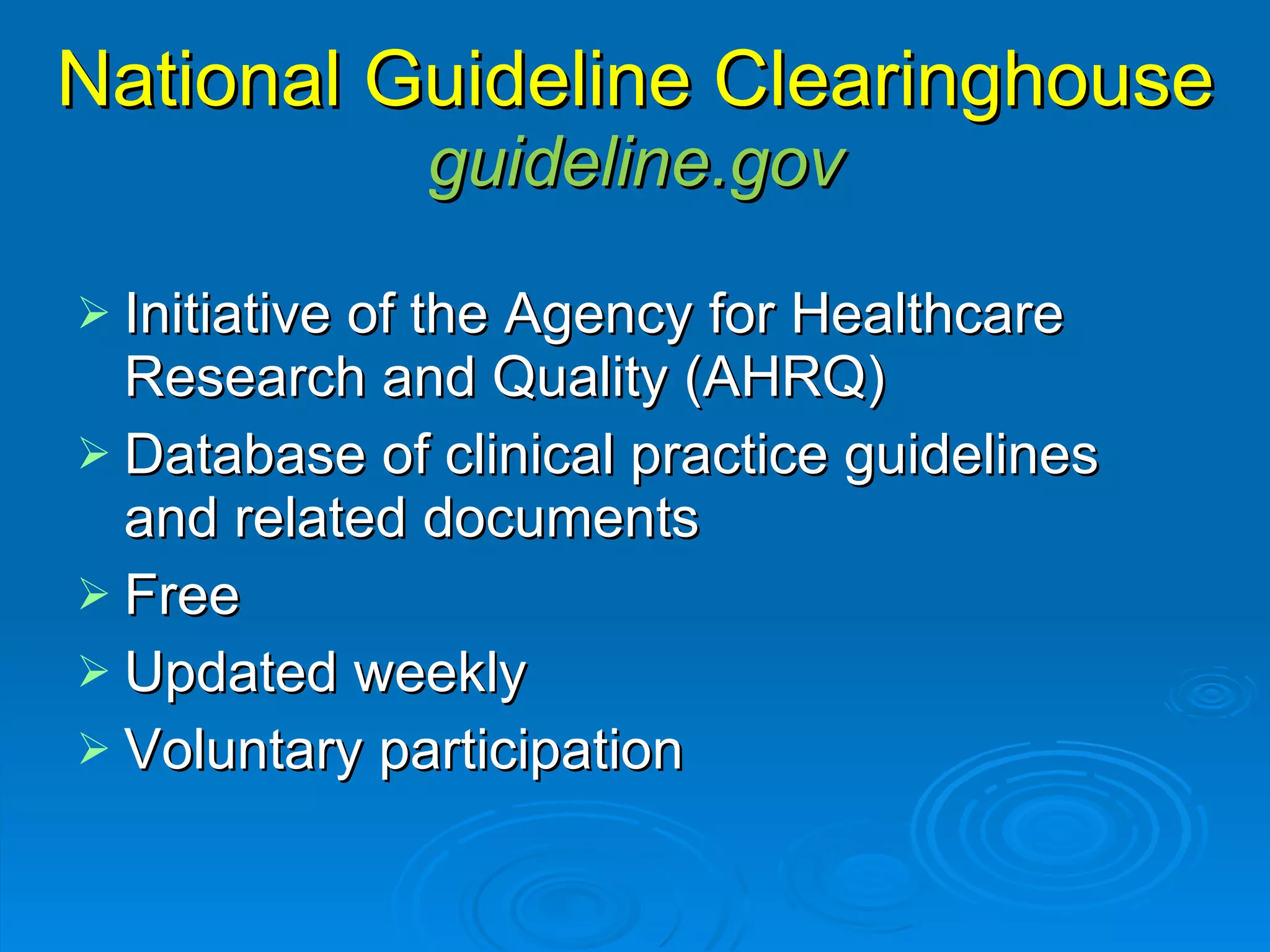 National Guideline Clearinghouse guideline.gov Initiative of the Agency for Healthcare Research and Quality (AHRQ) Database of clinical practice guidelines and related documents Free Updated weekly  Voluntary participation 