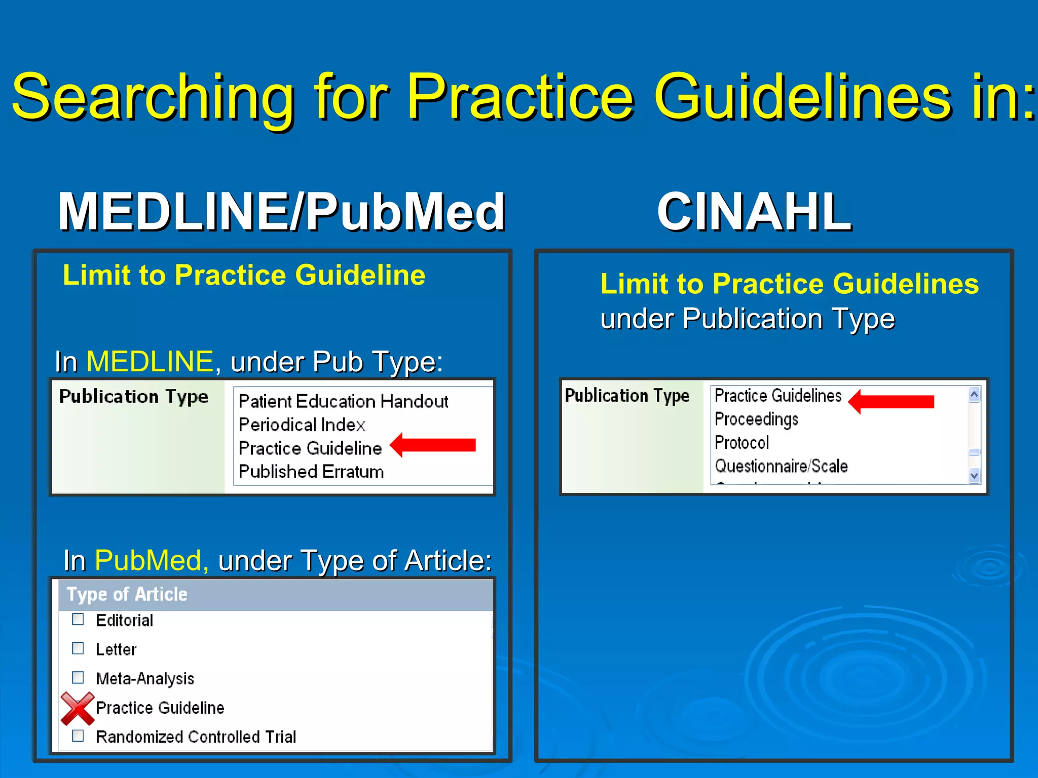 Searching for Practice Guidelines in: MEDLINE/PubMed CINAHL Limit to Practice Guidelines  under Publication Type Limit to Practice Guideline In  MEDLINE ,  under Pub Type : In   PubMed,  under Type of Article: 