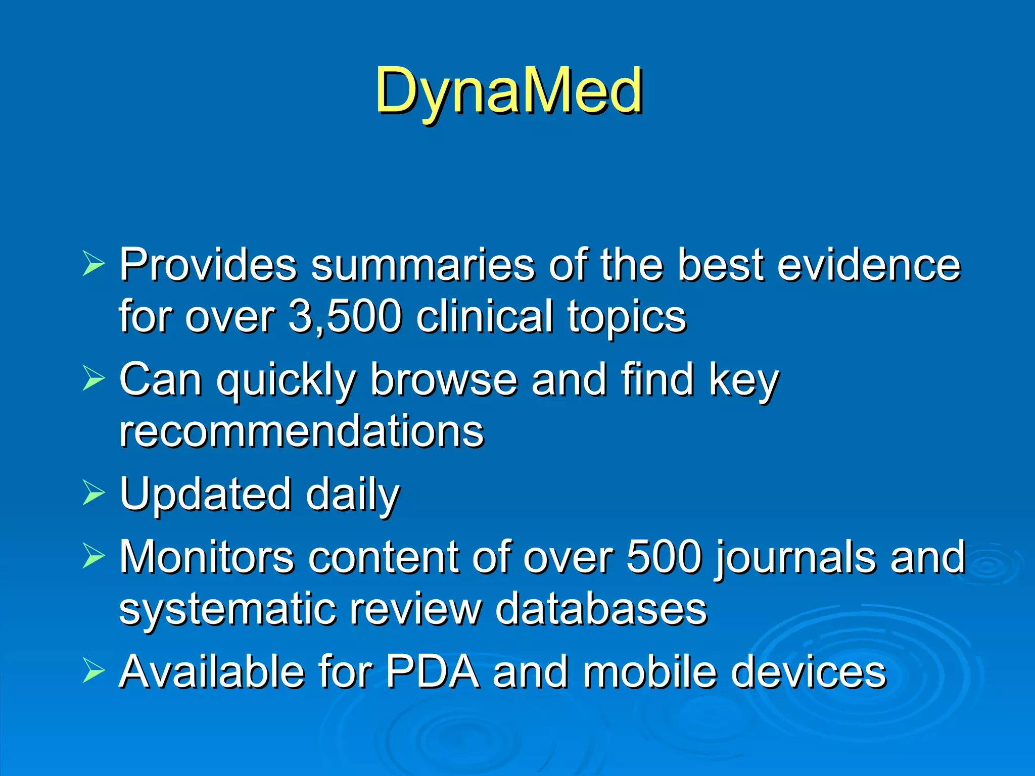DynaMed  Provides summaries of the best evidence for over 3,500 clinical topics Can quickly browse and find key recommendations Updated daily Monitors content of over 500 journals and systematic review databases Available for PDA and mobile devices 