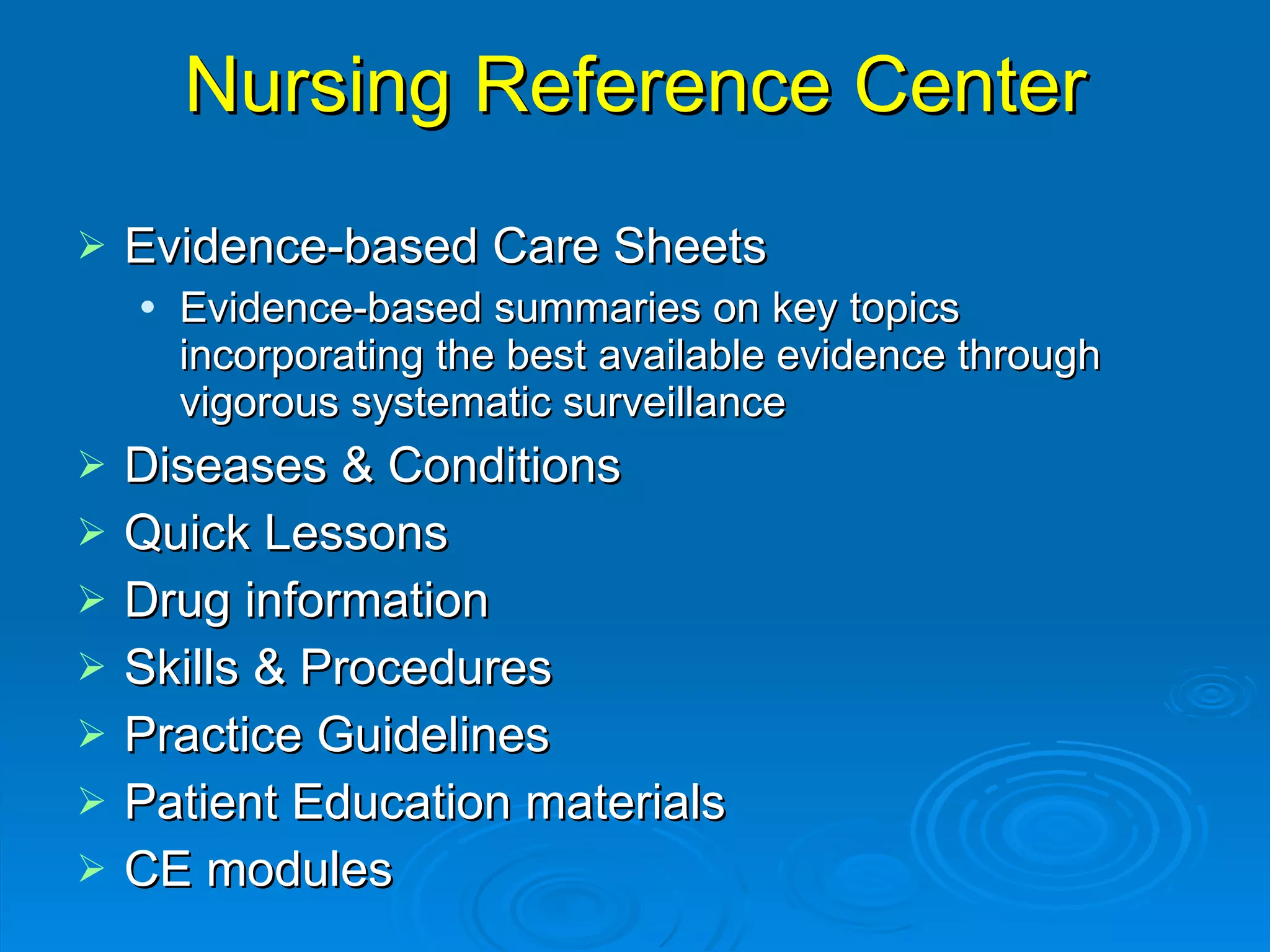 Nursing Reference Center Evidence-based Care Sheets Evidence-based summaries on key topics incorporating the best available evidence through vigorous systematic surveillance Diseases & Conditions Quick Lessons Drug information Skills & Procedures Practice Guidelines Patient Education materials CE modules 