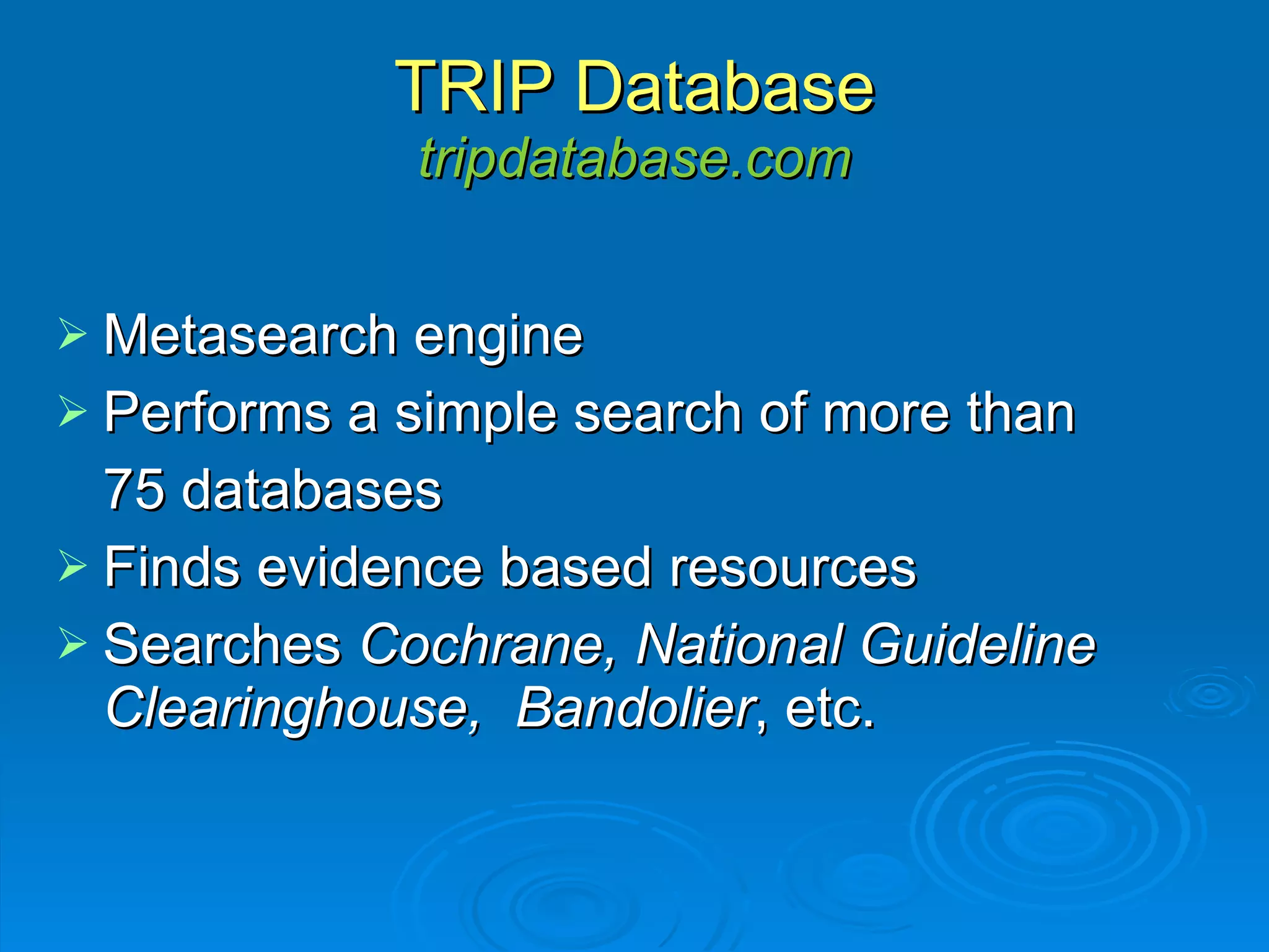 TRIP Database tripdatabase.com Metasearch engine  Performs a simple search of more than  75 databases Finds evidence based resources Searches  Cochrane, National Guideline Clearinghouse,  Bandolier , etc. 