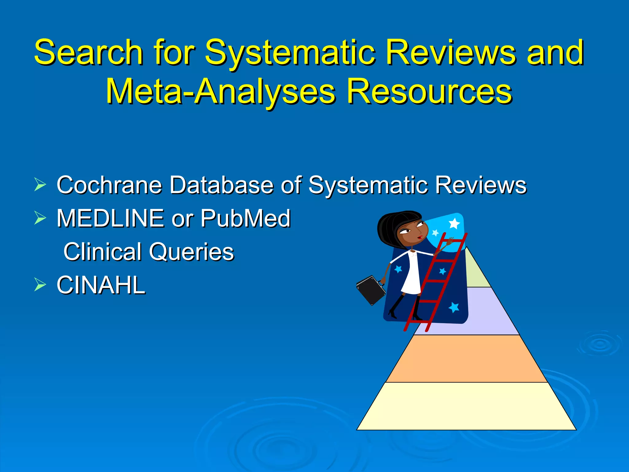 Search for Systematic Reviews and Meta-Analyses Resources Cochrane Database of Systematic Reviews  MEDLINE or PubMed   Clinical Queries CINAHL 