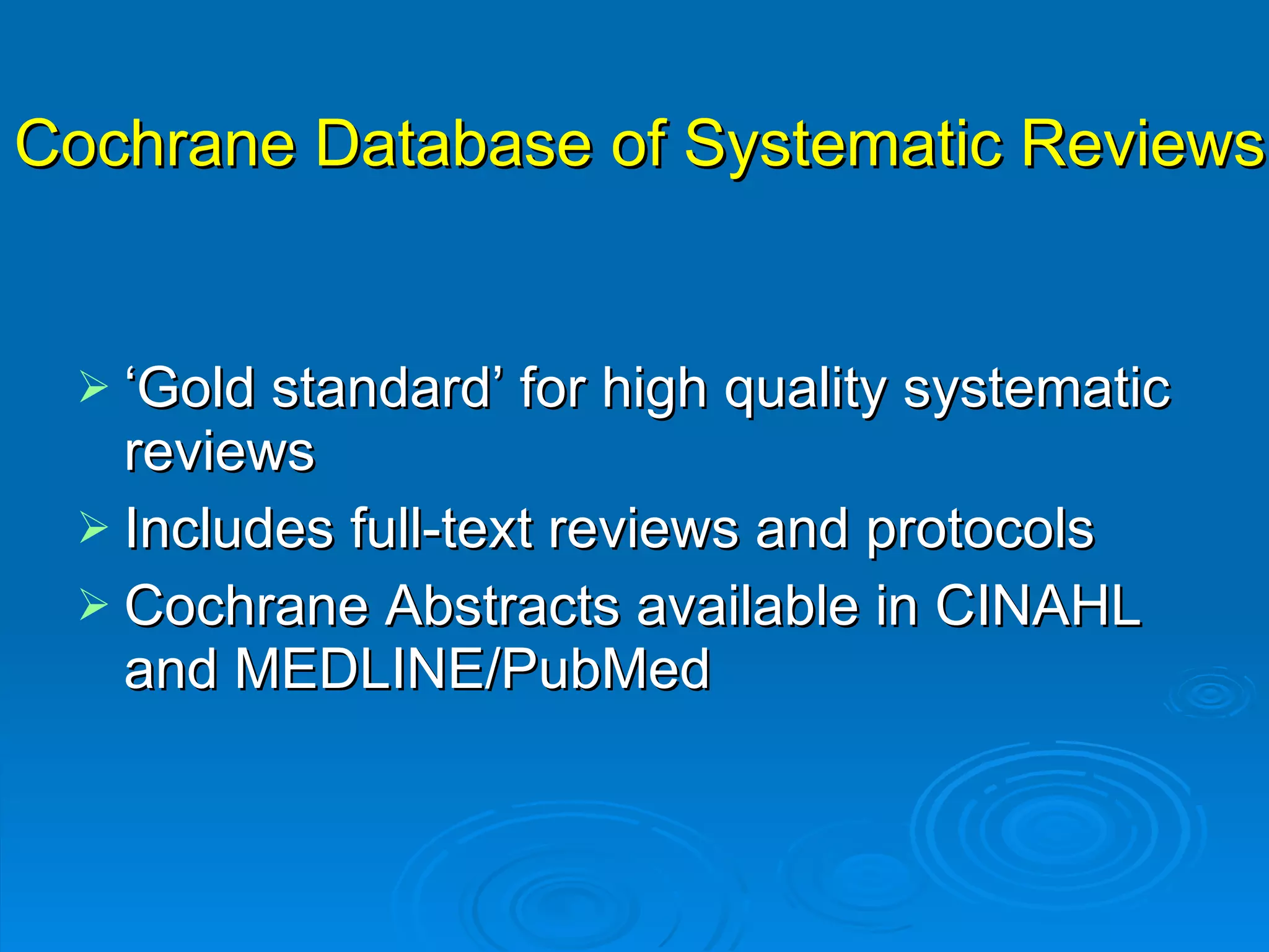 Cochrane Database of Systematic Reviews ‘ Gold standard’ for high quality systematic reviews Includes full-text reviews and protocols Cochrane Abstracts available in CINAHL and MEDLINE/PubMed 