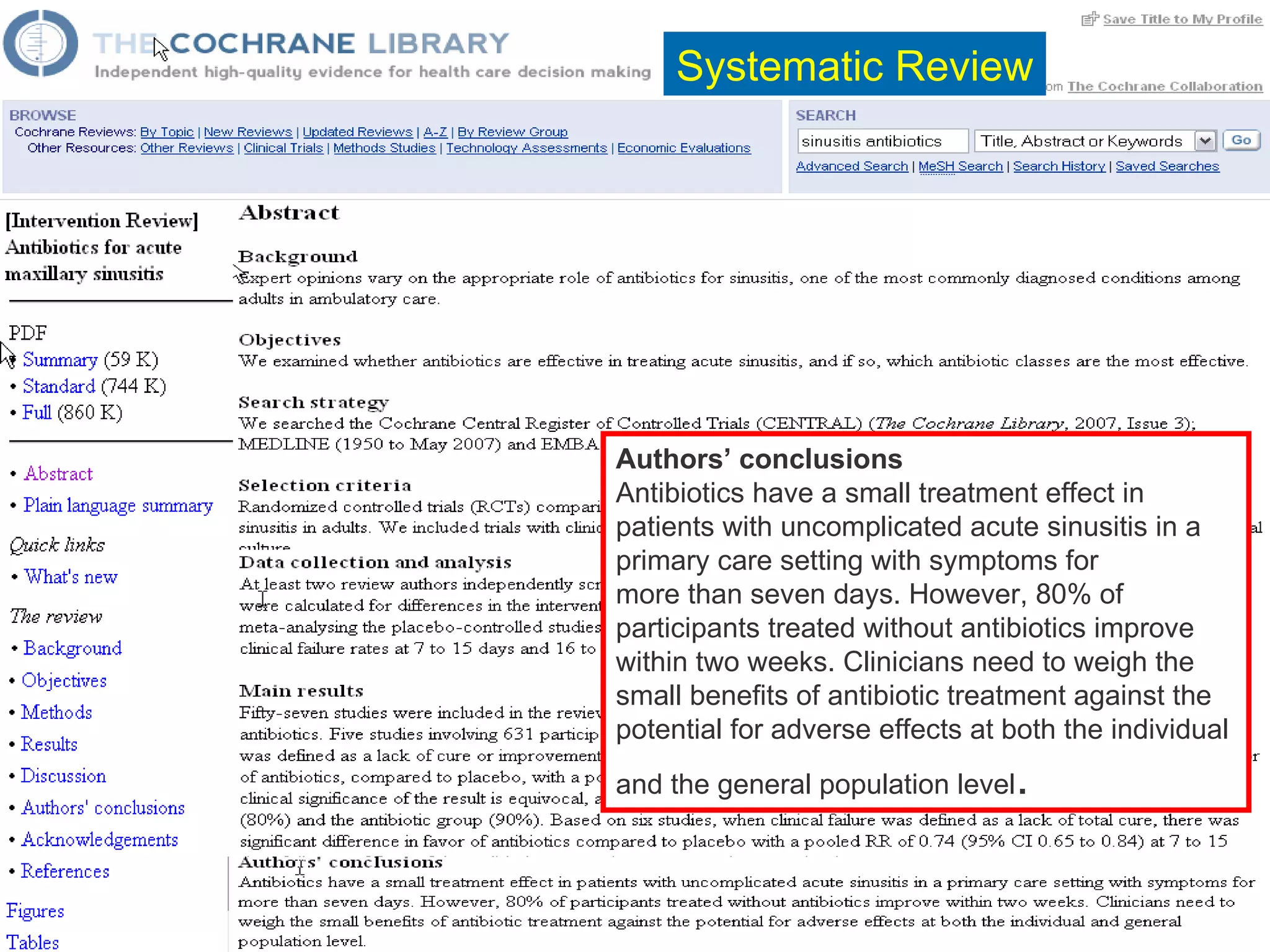Systematic Review Authors’ conclusions Antibiotics have a small treatment effect in patients with uncomplicated acute sinusitis in a primary care setting with symptoms for more than seven days. However, 80% of participants treated without antibiotics improve within two weeks. Clinicians need to weigh the small benefits of antibiotic treatment against the potential for adverse effects at both the individual and the general population level . 