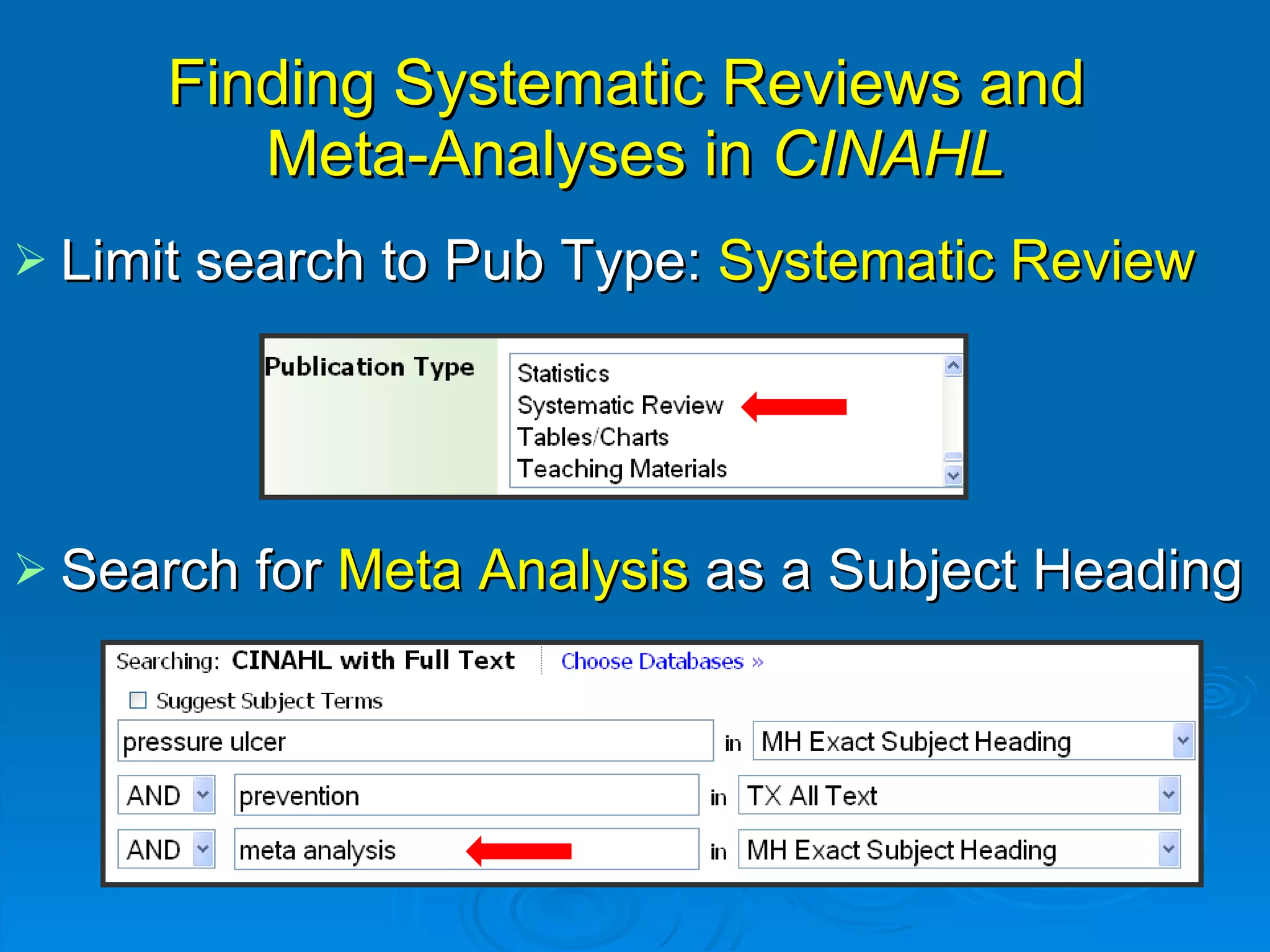 Finding Systematic Reviews and  Meta-Analyses in  CINAHL Limit search to Pub Type:  Systematic Review Search for  Meta Analysis  as a Subject Heading  