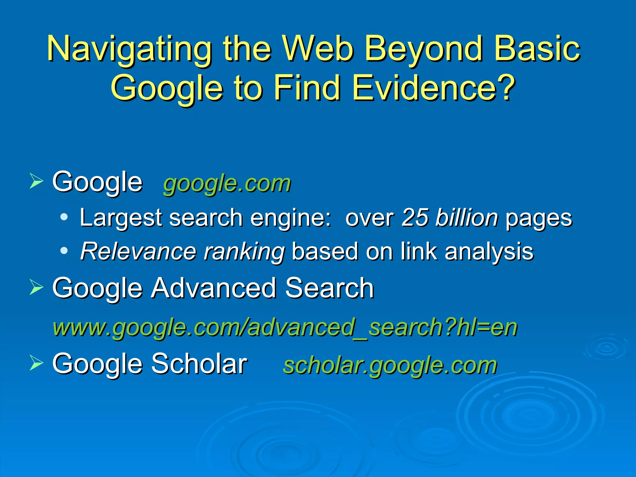Navigating the Web Beyond Basic Google to Find Evidence? Google   google.com Largest search engine:  over  25 billion  pages Relevance ranking  based on link analysis Google Advanced Search www.google.com/advanced_search?hl=en Google Scholar  scholar.google.com 