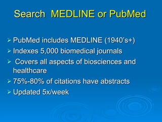 Search  MEDLINE or PubMed  <ul><li>PubMed includes MEDLINE (1940’s+) </li></ul><ul><li>Indexes 5,000 biomedical journals <...