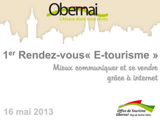 16 mai 2013
1er Rendez-vous« E-tourisme »
Mieux communiquer et se vendre
grâce à internet
 
