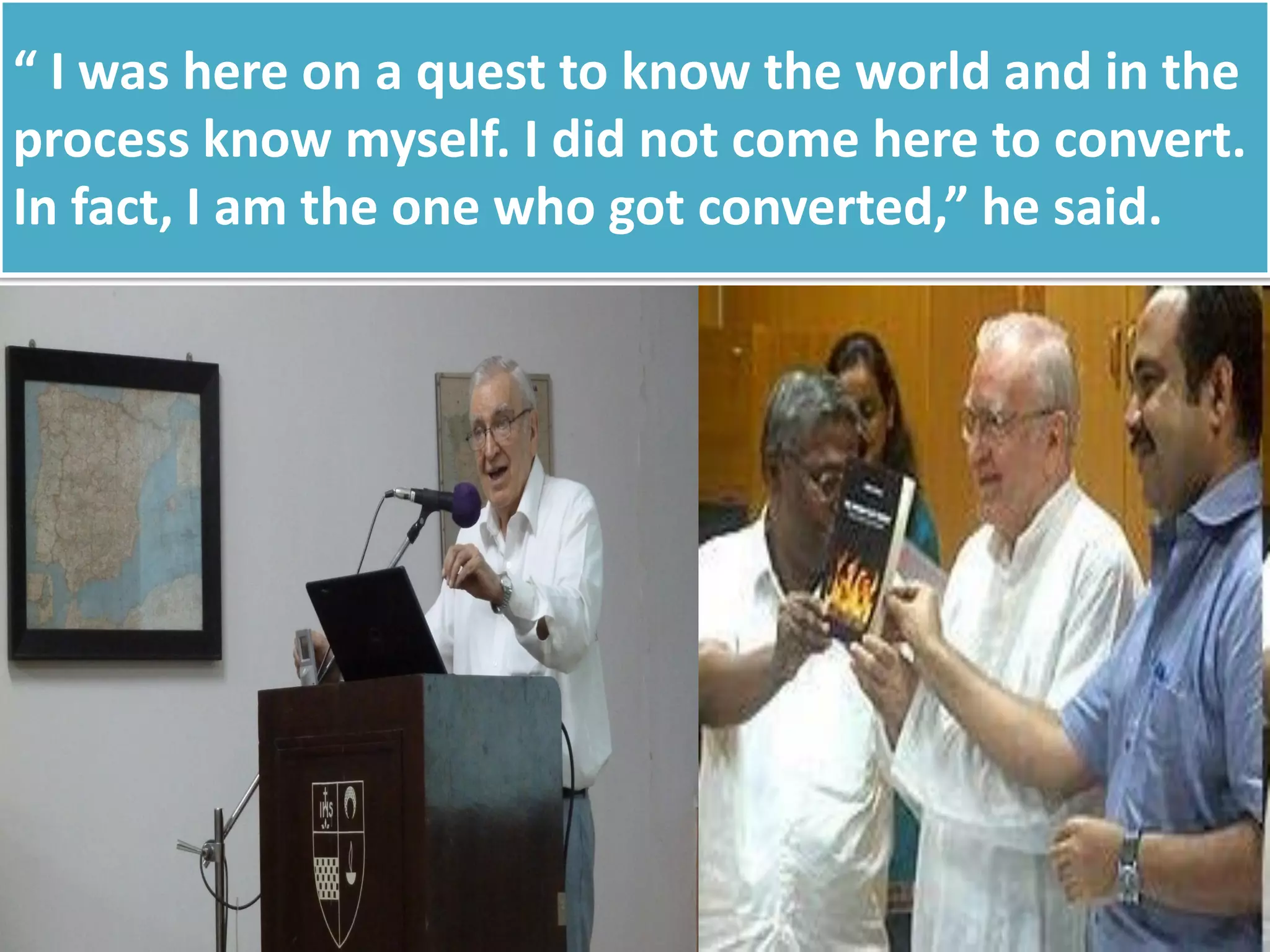 “ I was here on a quest to know the world and in the
process know myself. I did not come here to convert.
In fact, I am the one who got converted,” he said.
 