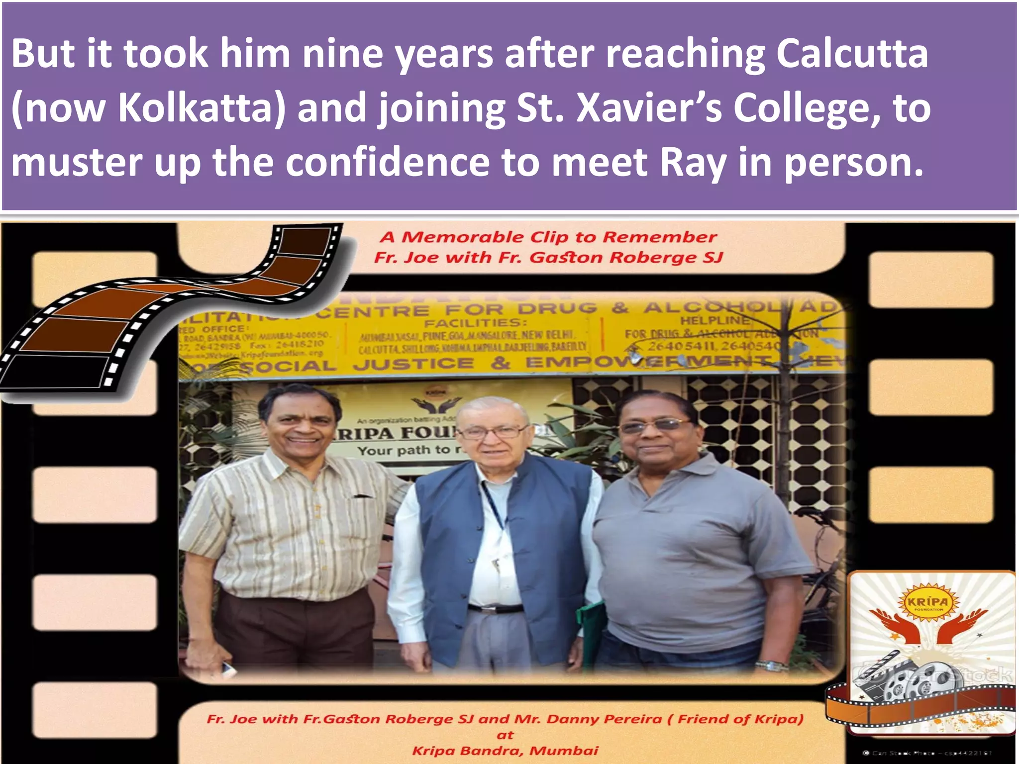 But it took him nine years after reaching Calcutta
(now Kolkatta) and joining St. Xavier’s College, to
muster up the confidence to meet Ray in person.
 