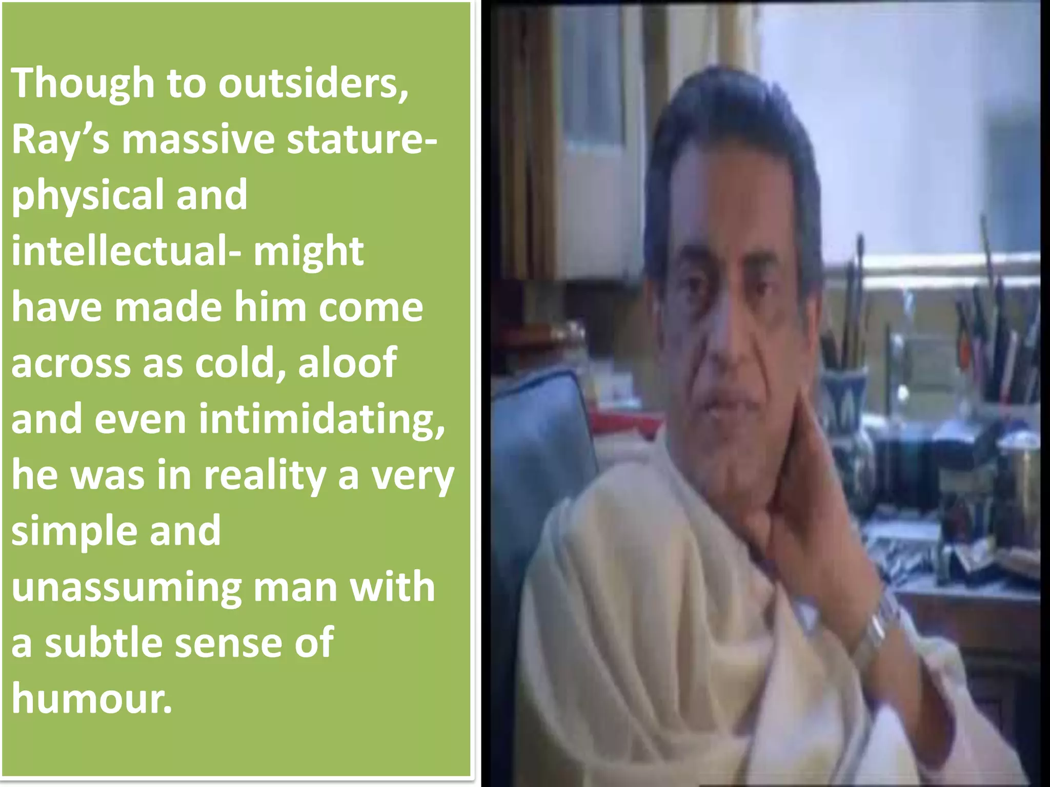 Though to outsiders,
Ray’s massive stature-
physical and
intellectual- might
have made him come
across as cold, aloof
and even intimidating,
he was in reality a very
simple and
unassuming man with
a subtle sense of
humour.
 