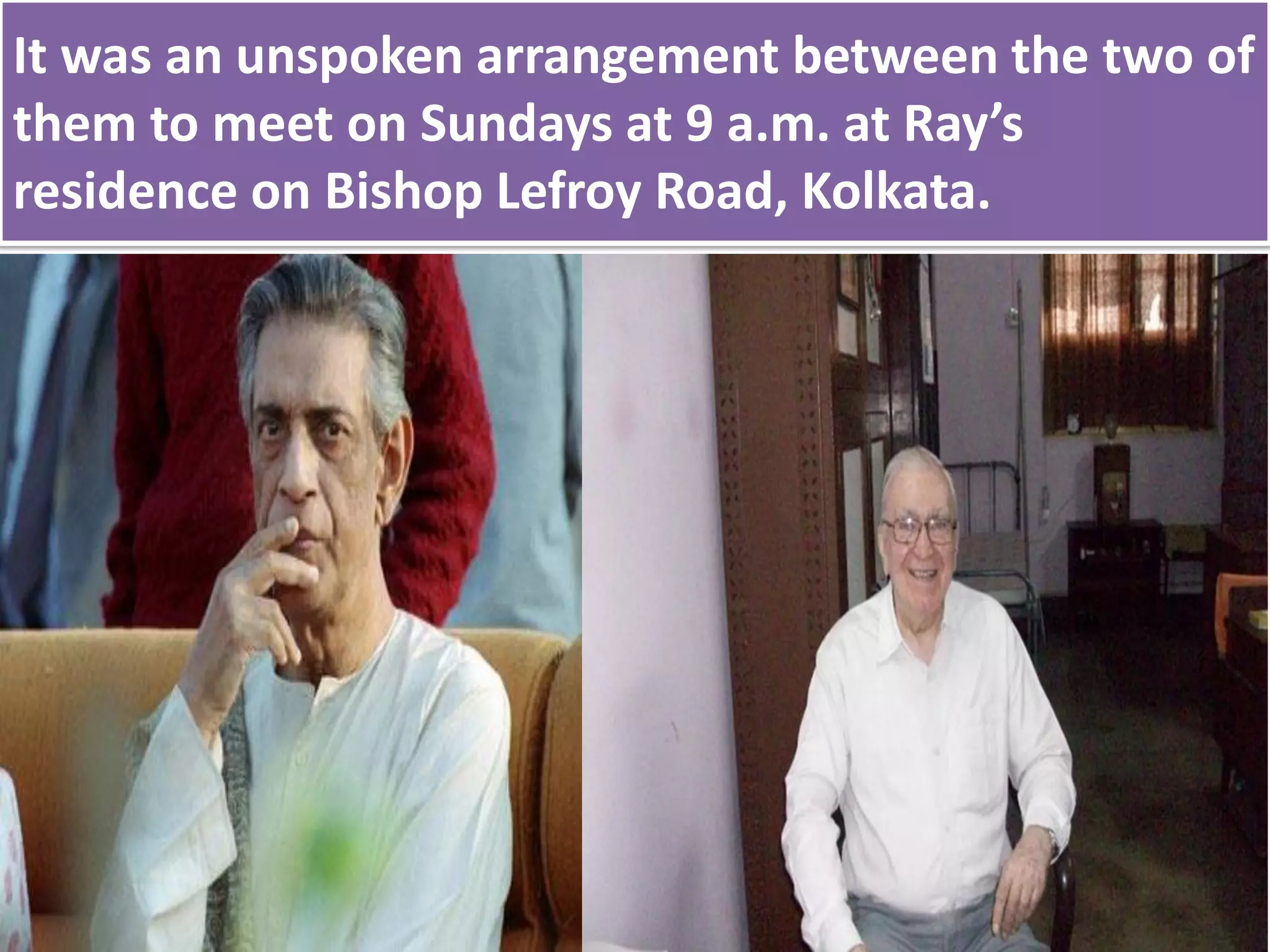 It was an unspoken arrangement between the two of
them to meet on Sundays at 9 a.m. at Ray’s
residence on Bishop Lefroy Road, Kolkata.
 