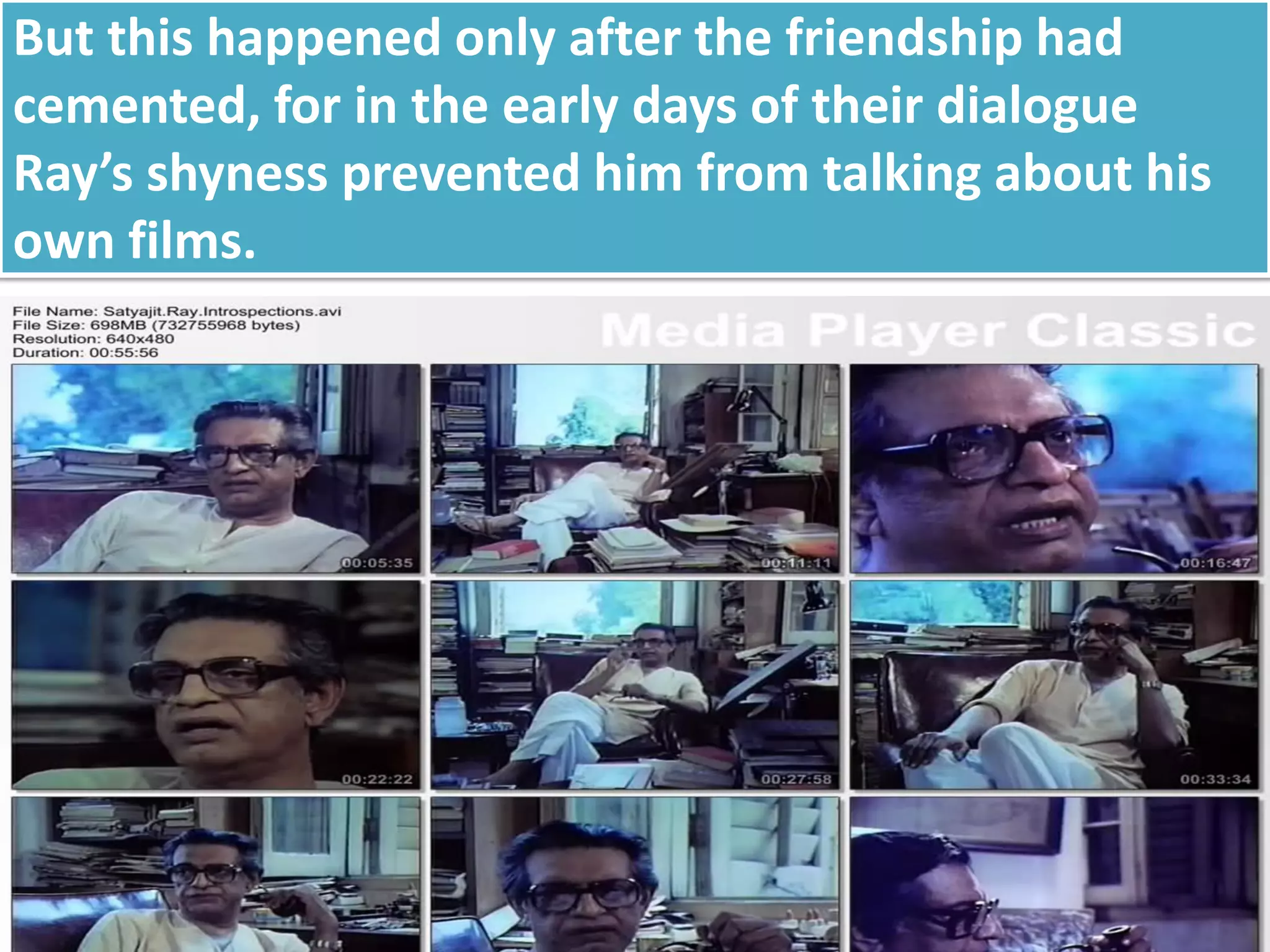 But this happened only after the friendship had
cemented, for in the early days of their dialogue
Ray’s shyness prevented him from talking about his
own films.
 