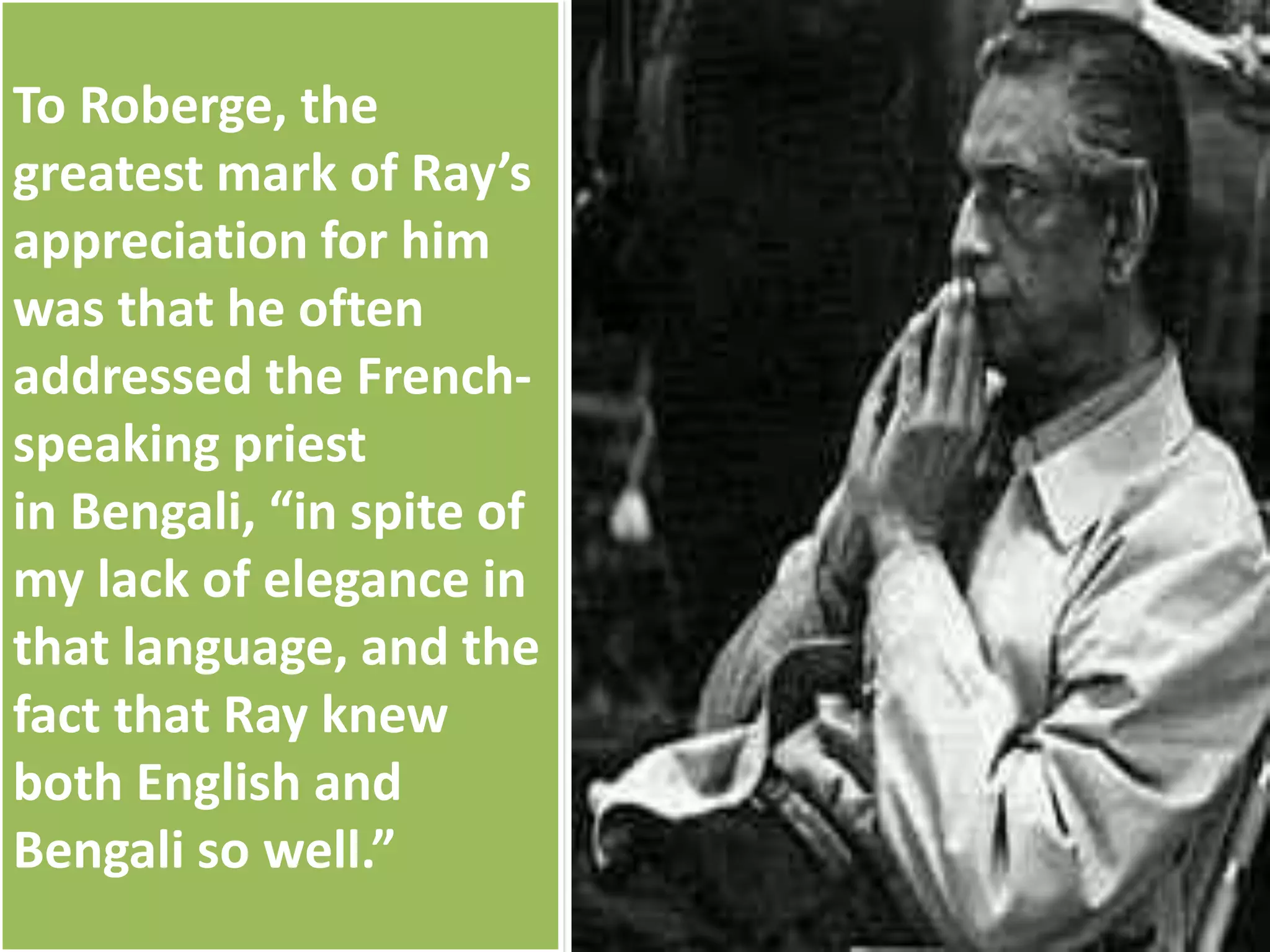 To Roberge, the
greatest mark of Ray’s
appreciation for him
was that he often
addressed the French-
speaking priest
in Bengali, “in spite of
my lack of elegance in
that language, and the
fact that Ray knew
both English and
Bengali so well.”
 