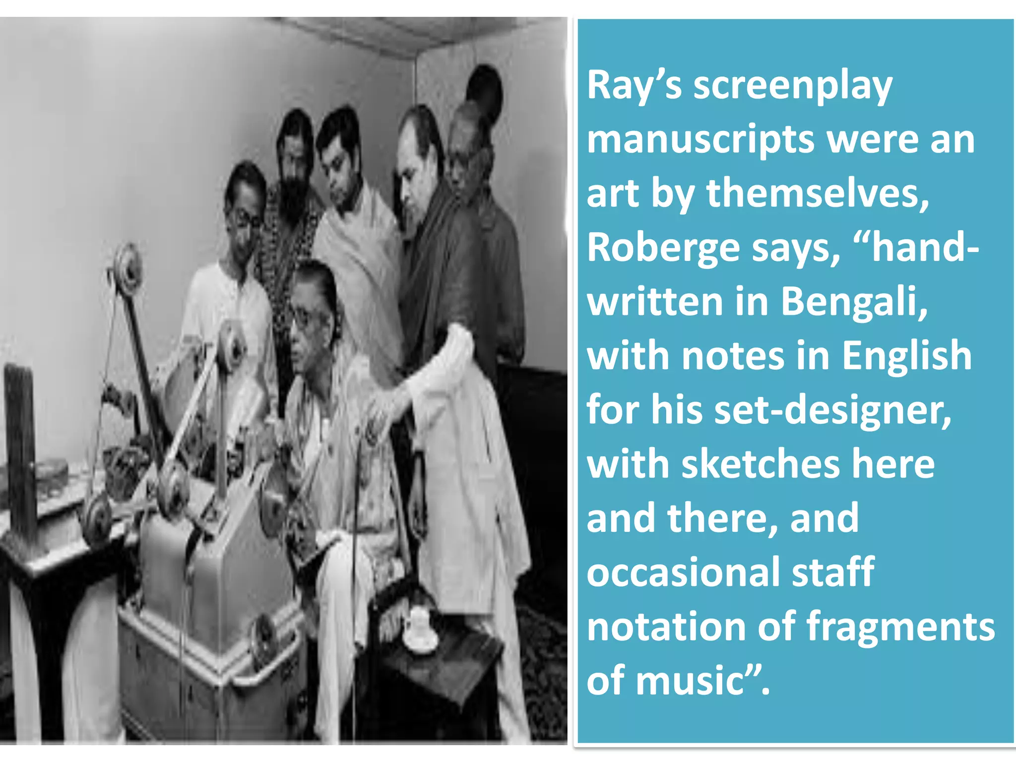 Ray’s screenplay
manuscripts were an
art by themselves,
Roberge says, “hand-
written in Bengali,
with notes in English
for his set-designer,
with sketches here
and there, and
occasional staff
notation of fragments
of music”.
 