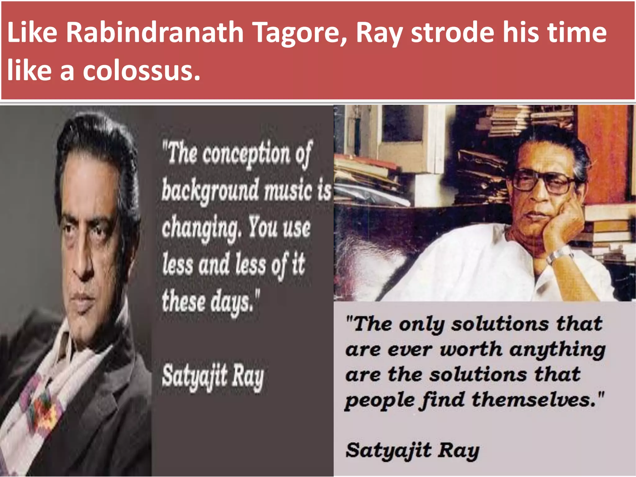 Like Rabindranath Tagore, Ray strode his time
like a colossus.
 