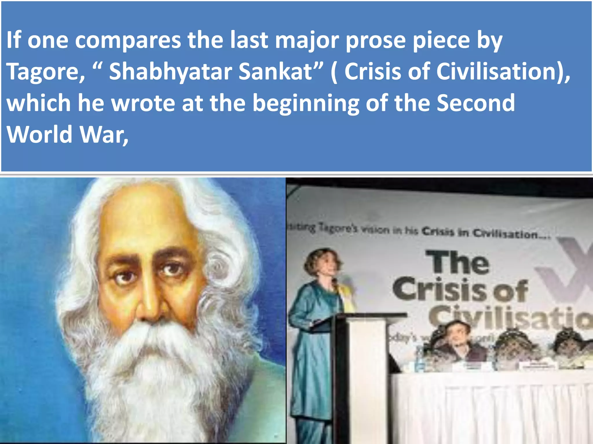 If one compares the last major prose piece by
Tagore, “ Shabhyatar Sankat” ( Crisis of Civilisation),
which he wrote at the beginning of the Second
World War,
 