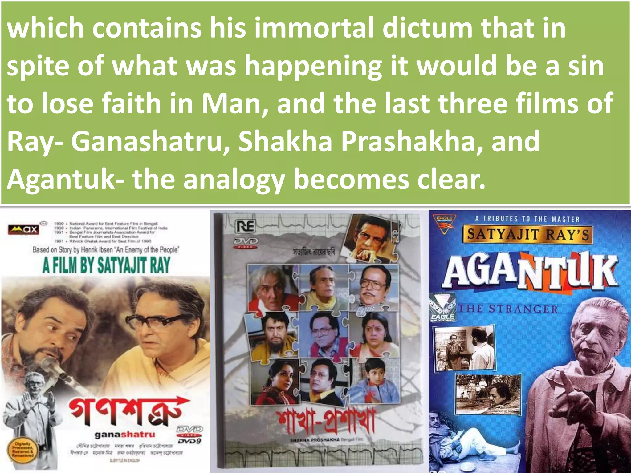 which contains his immortal dictum that in
spite of what was happening it would be a sin
to lose faith in Man, and the last three films of
Ray- Ganashatru, Shakha Prashakha, and
Agantuk- the analogy becomes clear.
 