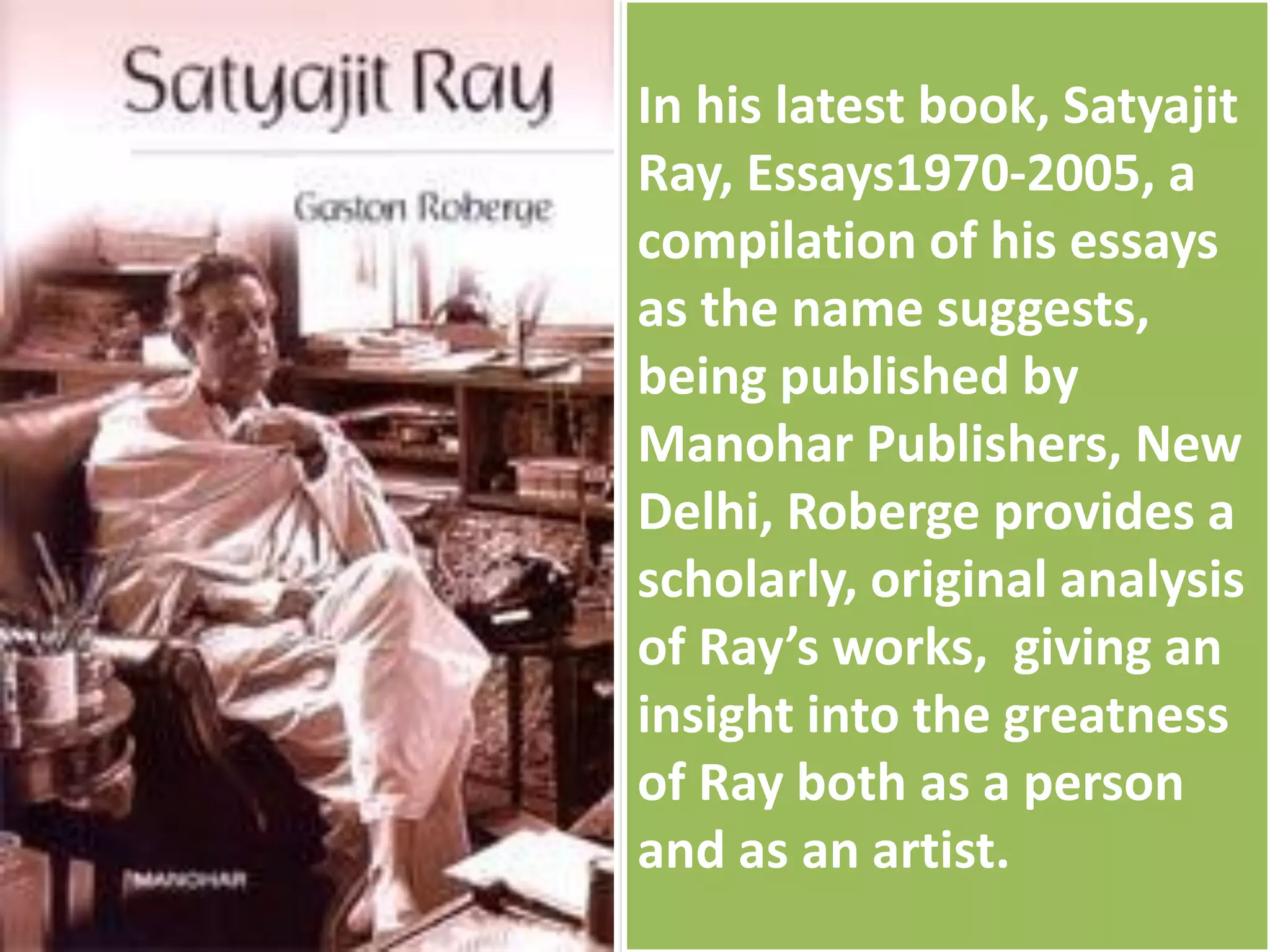 In his latest book, Satyajit
Ray, Essays1970-2005, a
compilation of his essays
as the name suggests,
being published by
Manohar Publishers, New
Delhi, Roberge provides a
scholarly, original analysis
of Ray’s works, giving an
insight into the greatness
of Ray both as a person
and as an artist.
 
