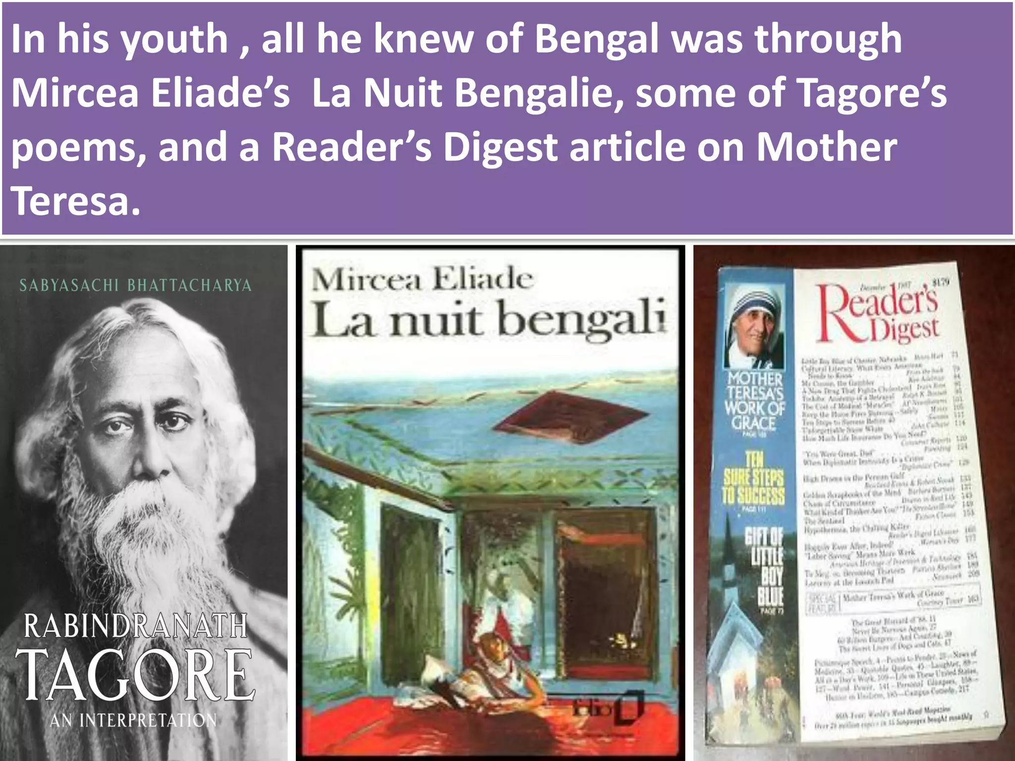 In his youth , all he knew of Bengal was through
Mircea Eliade’s La Nuit Bengalie, some of Tagore’s
poems, and a Reader’s Digest article on Mother
Teresa.
 