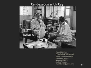 Rendezvous with Ray 
Gaston Roberge 
Satyajit Ray 
Presentation by: 
CVVMMK Dhaveji 
School Assistant Science 
Taylor High School 
Narsapur 534275 
Andhra Pradesh 
muralidhaveji@yahoo.com 
 
