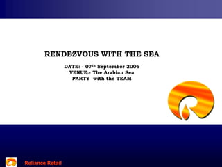 RENDEZVOUS WITH THE SEA
DATE: - 07th September 2006
VENUE:- The Arabian Sea
PARTY with the TEAM

Reliance Retail
Reliance Retail

 