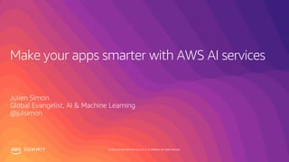 © 2019, Amazon Web Services, Inc. or its affiliates. All rights reserved.S U M M I T
Make your apps smarter with AWS AI services
Julien Simon
Global Evangelist, AI & Machine Learning
@julsimon
 