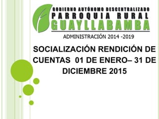 SOCIALIZACIÓN RENDICIÓN DE
CUENTAS 01 DE ENERO– 31 DE
DICIEMBRE 2015
 