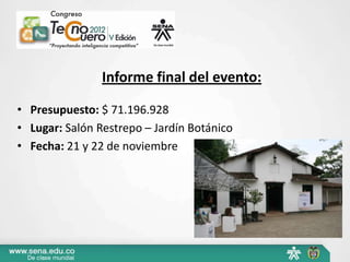 Informe final del evento:

• Presupuesto: $ 71.196.928
• Lugar: Salón Restrepo – Jardín Botánico
• Fecha: 21 y 22 de noviembre
 