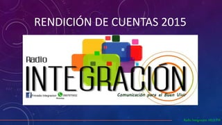 RENDICIÓN DE CUENTAS 2015
Radio Integración 103.3 FM
 