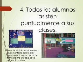 4. Todos los alumnos
asisten
puntualmente a sus
clases.
Durante el ciclo escolar se han
implementado estrategias
para fomentar en el padre de
familia la importancia de la
asistencia puntual.
 