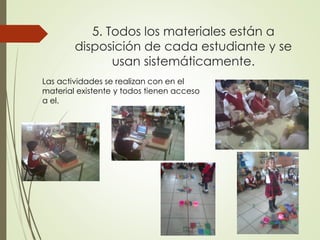5. Todos los materiales están a
disposición de cada estudiante y se
usan sistemáticamente.
Las actividades se realizan con en el
material existente y todos tienen acceso
a el.
 