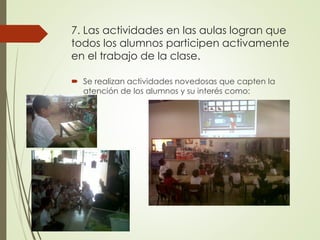 7. Las actividades en las aulas logran que
todos los alumnos participen activamente
en el trabajo de la clase.
 Se realizan actividades novedosas que capten la
atención de los alumnos y su interés como:
 