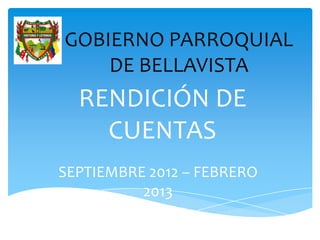 GOBIERNO PARROQUIAL
    DE BELLAVISTA
  RENDICIÓN DE
    CUENTAS
SEPTIEMBRE 2012 – FEBRERO
          2013
 