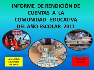 INFORME DE RENDICIÓN DE
          CUENTAS A LA
     COMUNIDAD EDUCATIVA
      DEL AÑO ESCOLAR 2011




Lunes, 28 de             En acto de
 noviembre                clausura
  De 2,011
 