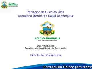 Rendición de Cuentas 2014Secretaría Distrital de Salud Barranquilla 
Dra. Alma Solano 
Secretaria de Salud Distrito de Barranquilla 
Distrito de Barranquilla  