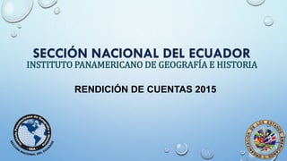 SECCIÓN NACIONAL DEL ECUADOR
INSTITUTO PANAMERICANO DE GEOGRAFÍA E HISTORIA
RENDICIÓN DE CUENTAS 2015
 