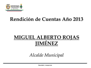 Rendición de Cuentas Año 2013

MIGUEL ALBERTO ROJAS
JIMÉNEZ
Alcalde Municipal
Honestidad y transparencia

 