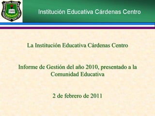 La Institución Educativa Cárdenas Centro
Informe de Gestión del año 2010, presentado a la
Comunidad Educativa
2 de febrero de 2011
 