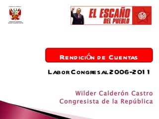 Rendición de Cuentas Labor Congresal 2006-2011 Wilder Calderón Castro Congresista de la República 