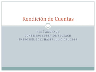 RENÉ ANDRADE
CONSEJERO SUPERIOR FEUSACH
ENERO DEL 2012 HASTA JULIO DEL 2013
Rendición de Cuentas
 