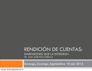RENDICIÓN DE CUENTAS:
DIMENSIONES QUE LA INTEGRAN
DR. JUAN JOSÉ RICO URBIOLA
Durango, Durango. Septiembre 18 del 2013
viernes, 20 de septiembre de 13
 