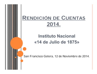 RENDICIÓN DE CUENTAS 
2014. 
Instituto Nacional 
«14 de Julio de 1875» 
San Francisco Gotera, 12 de Noviembre de 2014. 
 