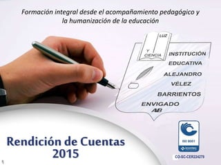 Rendición de Cuentas
2015
Formación integral desde el acompañamiento pedagógico y
la humanización de la educación
CO-SC-CER224279
 