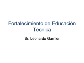 Fortalecimiento de Educación
Técnica
Sr. Leonardo Garnier
 