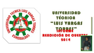 UNIVERSIDAD
TÉCNICA
“LUIS VARGAS
TORRES”INFORME
RENDICIÓN DE CUENTAS
2014
 