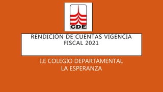 RENDICIÓN DE CUENTAS VIGENCIA
FISCAL 2021
I.E COLEGIO DEPARTAMENTAL
LA ESPERANZA
 