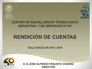 CENTRO DE BACHILLERATO TECNOLOGICO
INDUSTRIAL Y DE SERVICIOS N°103
RENDICIÓN DE CUENTAS
CICLO ESCOLAR 2015 -2016
D. E.JOSE ALFREDO FRAUSTO CHAIREZ
DIRECTOR
 