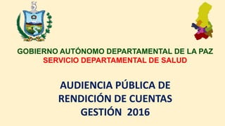 GOBIERNO AUTÓNOMO DEPARTAMENTAL DE LA PAZ
SERVICIO DEPARTAMENTAL DE SALUD
AUDIENCIA PÚBLICA DE
RENDICIÓN DE CUENTAS
GESTIÓN 2016
 